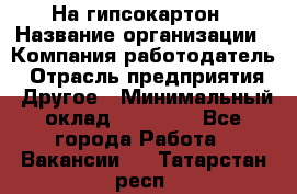 На гипсокартон › Название организации ­ Компания-работодатель › Отрасль предприятия ­ Другое › Минимальный оклад ­ 60 000 - Все города Работа » Вакансии   . Татарстан респ.